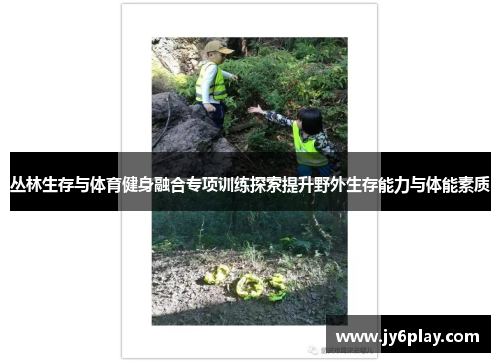 丛林生存与体育健身融合专项训练探索提升野外生存能力与体能素质
